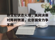 包含郭艾伦状态火爆，美网决赛对阵利物浦，北京国安力争不败的词条